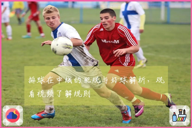 排球在中线的犯规与好球解析，观看视频了解规则