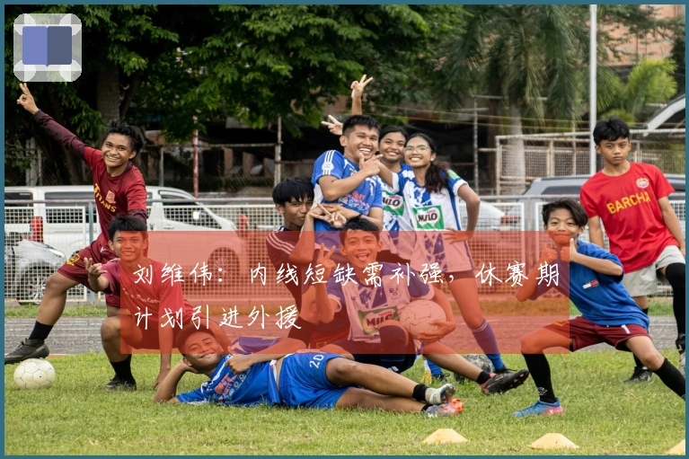 刘维伟：内线短缺需补强，休赛期计划引进外援