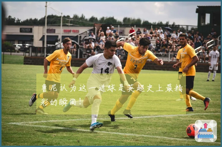 鲁尼认为这一进球是英超史上最精彩的瞬间！