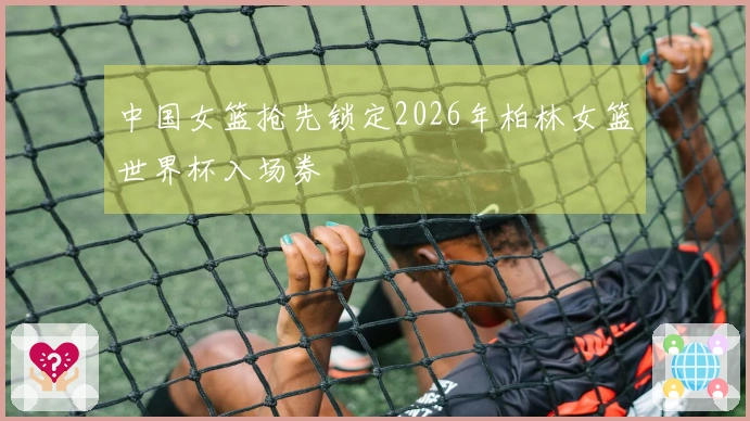 中国女篮抢先锁定2026年柏林女篮世界杯入场券