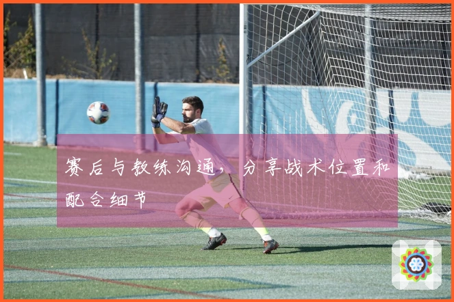 赛后与教练沟通，分享战术位置和配合细节