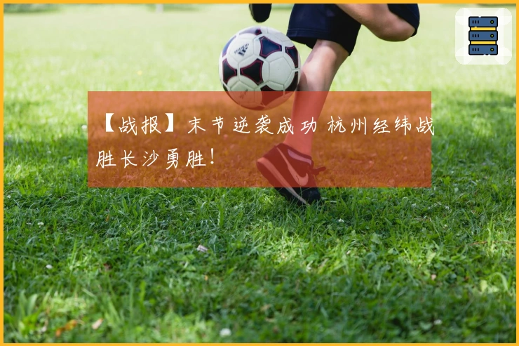 【战报】末节逆袭成功 杭州经纬战胜长沙勇胜！