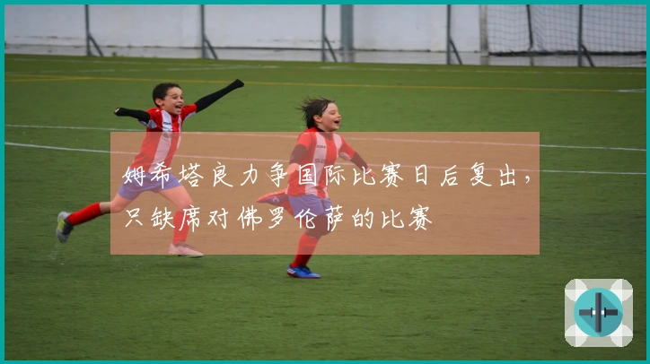 姆希塔良力争国际比赛日后复出，只缺席对佛罗伦萨的比赛