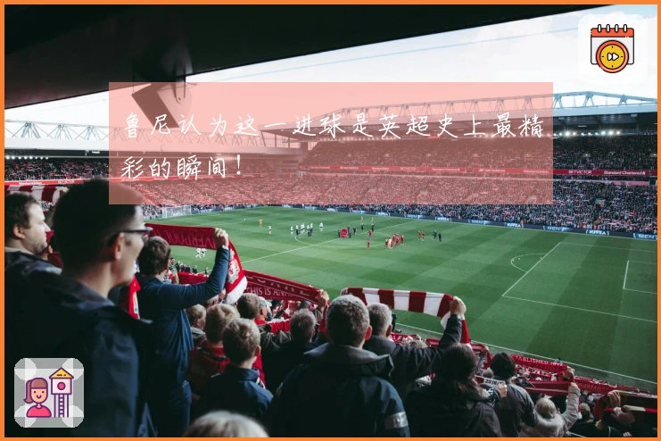 鲁尼认为这一进球是英超史上最精彩的瞬间！