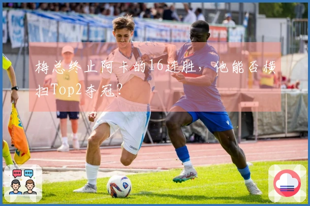 梅总终止阿卡的16连胜，他能否横扫Top2夺冠？
