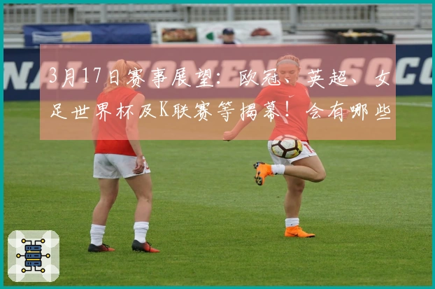 3月17日赛事展望：欧冠、英超、女足世界杯及K联赛等揭幕！会有哪些意外结果？