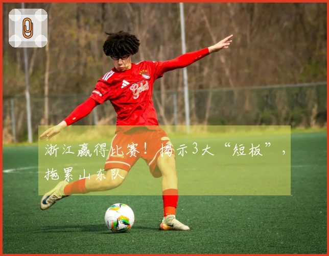 浙江赢得比赛！揭示3大“短板”，拖累山东队