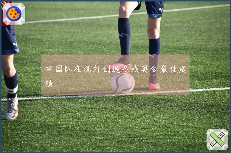 中国队在境外创造冬残奥会最佳成绩