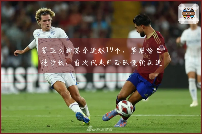 蒂亚戈新赛季进球19个，紧跟哈兰德步伐，首次代表巴西队便斩获进球