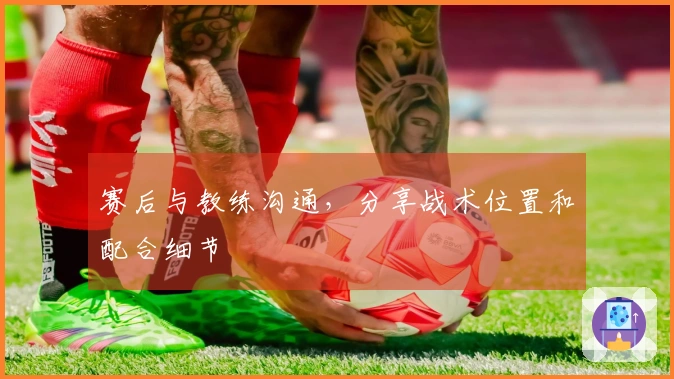 赛后与教练沟通，分享战术位置和配合细节