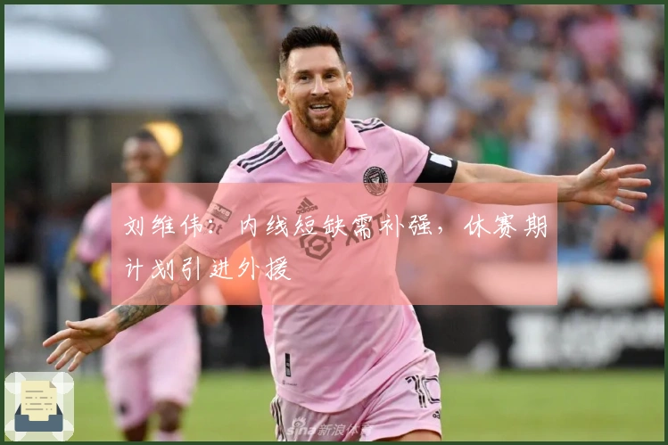 刘维伟：内线短缺需补强，休赛期计划引进外援