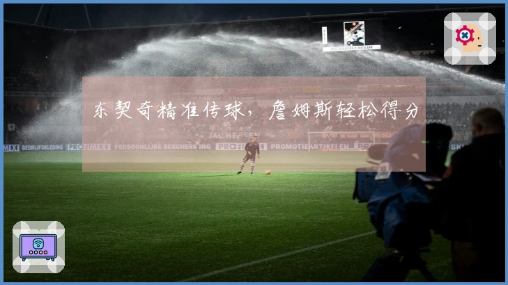 东契奇精准传球，詹姆斯轻松得分